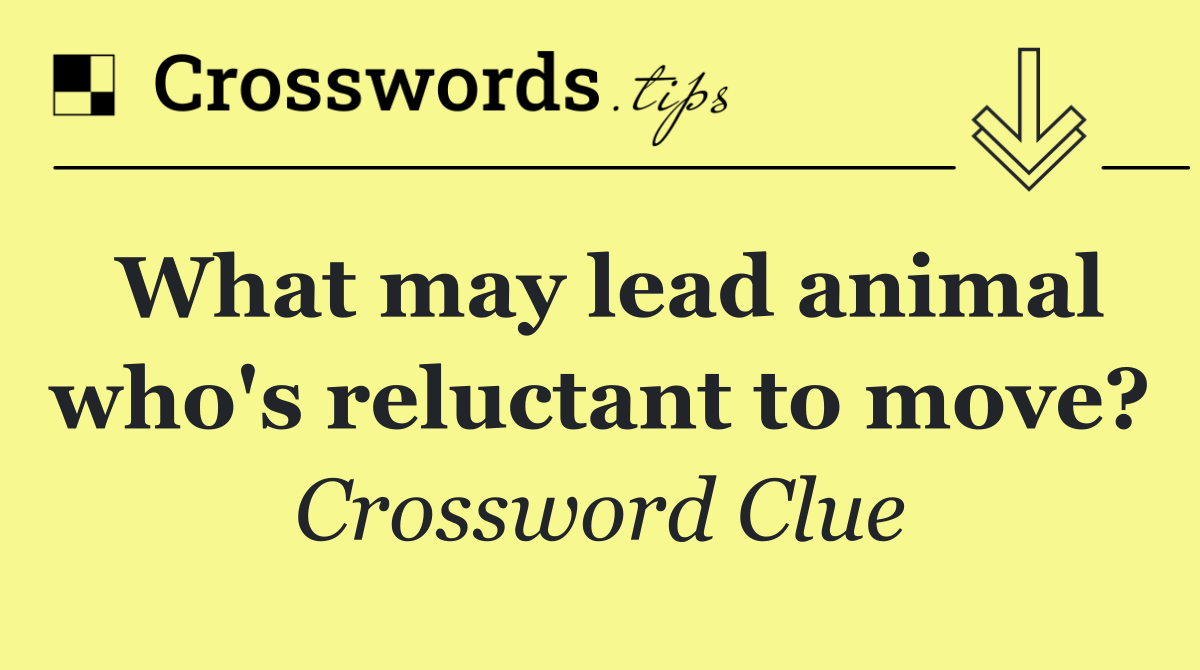 What may lead animal who's reluctant to move?