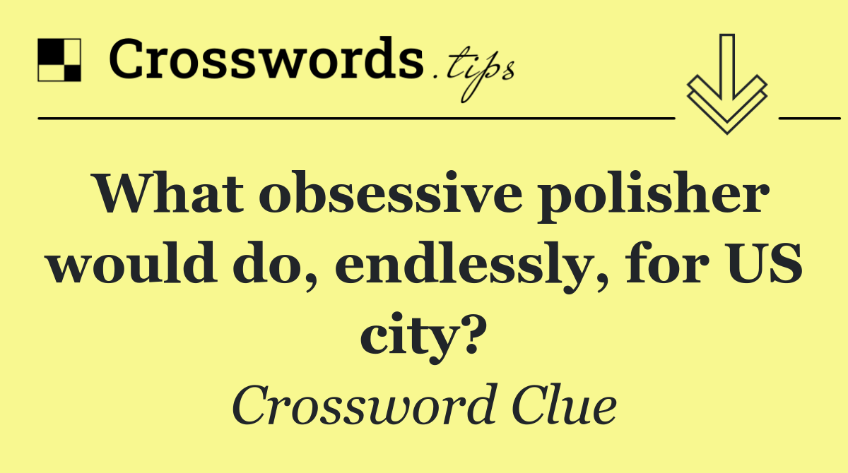 What obsessive polisher would do, endlessly, for US city?