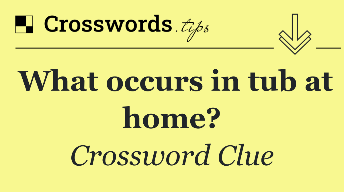 What occurs in tub at home?