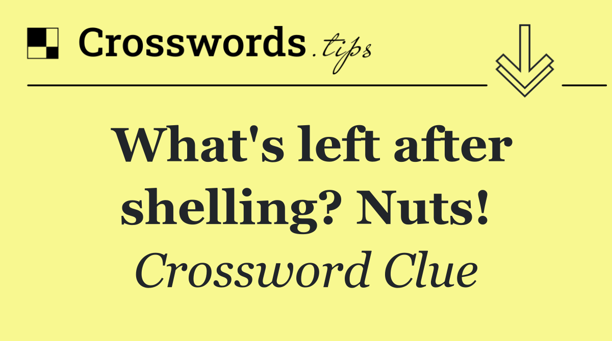 What's left after shelling? Nuts!