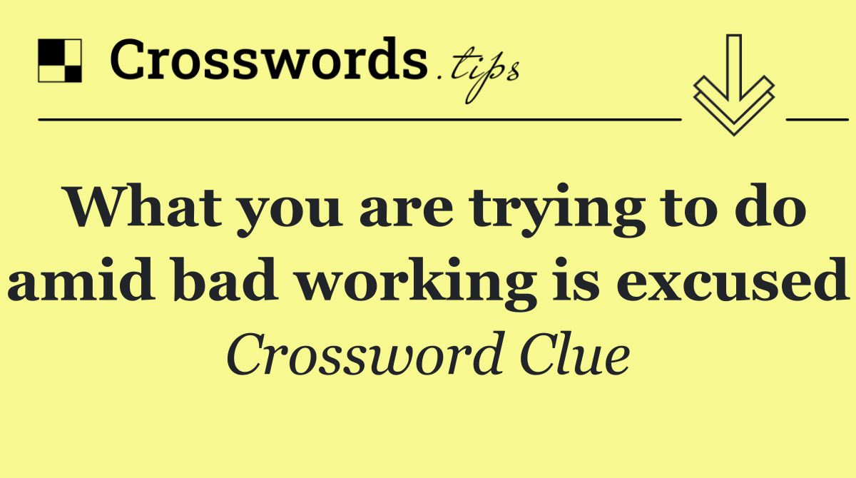 What you are trying to do amid bad working is excused