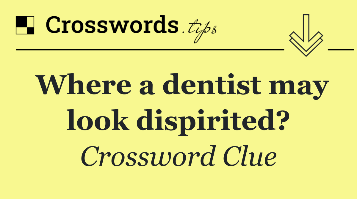 Where a dentist may look dispirited?