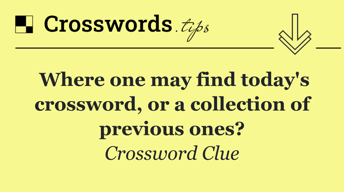 Where one may find today's crossword, or a collection of previous ones?