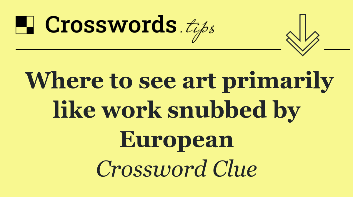 Where to see art primarily like work snubbed by European