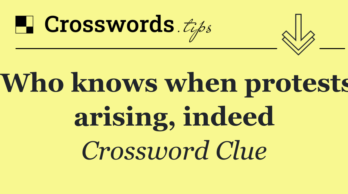 Who knows when protests arising, indeed