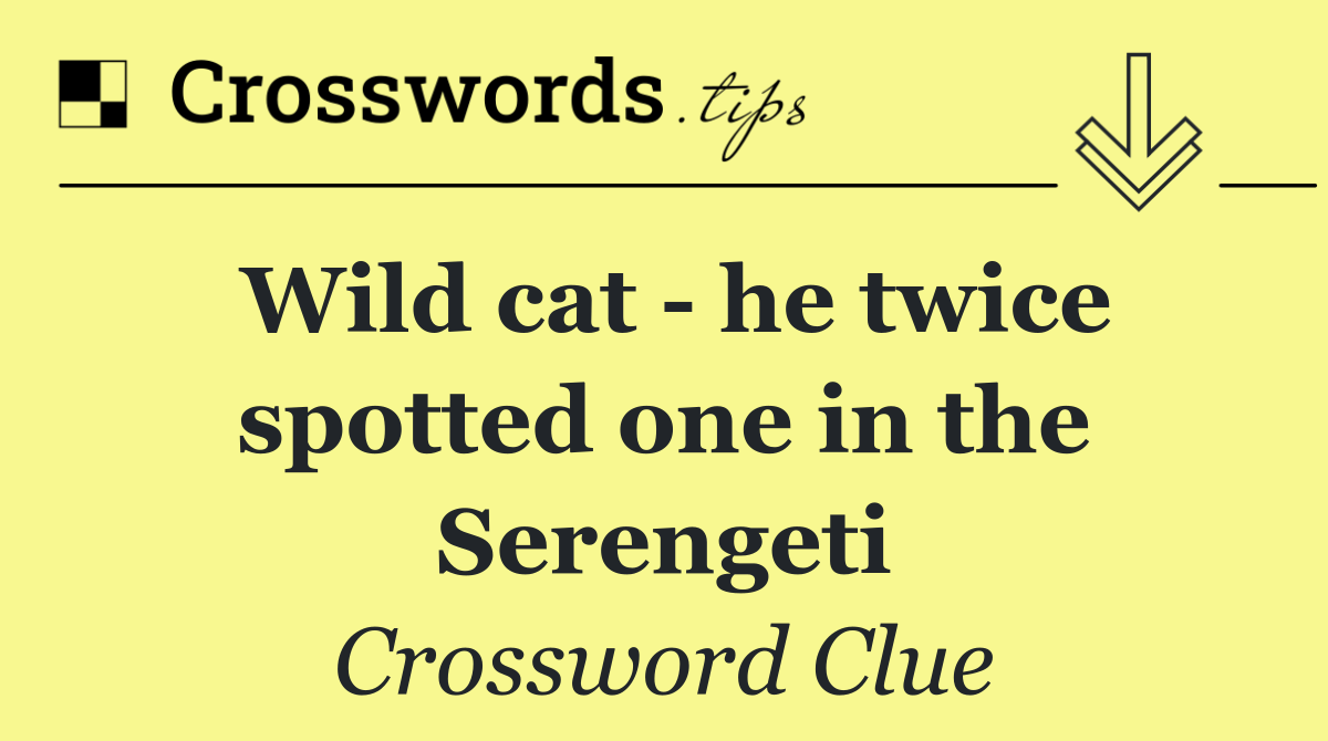 Wild cat   he twice spotted one in the Serengeti