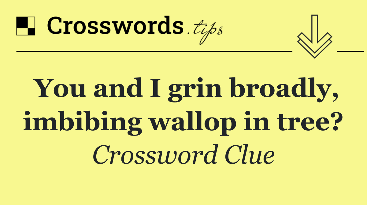 You and I grin broadly, imbibing wallop in tree?