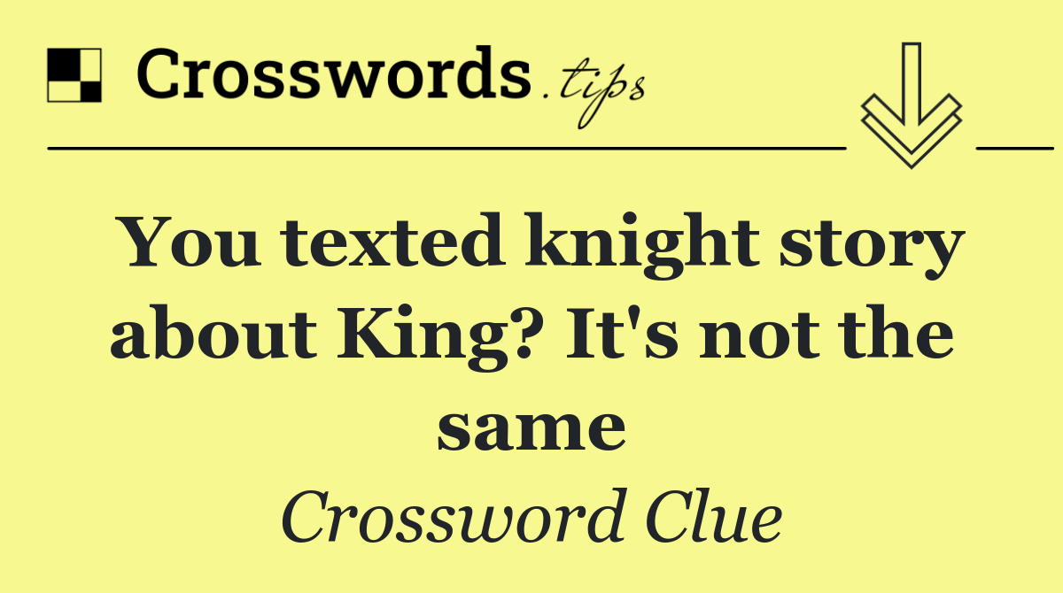 You texted knight story about King? It's not the same