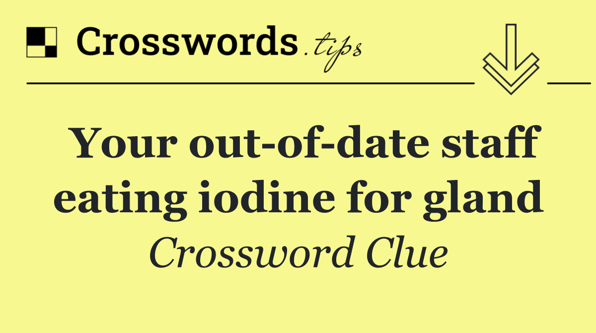 Your out of date staff eating iodine for gland