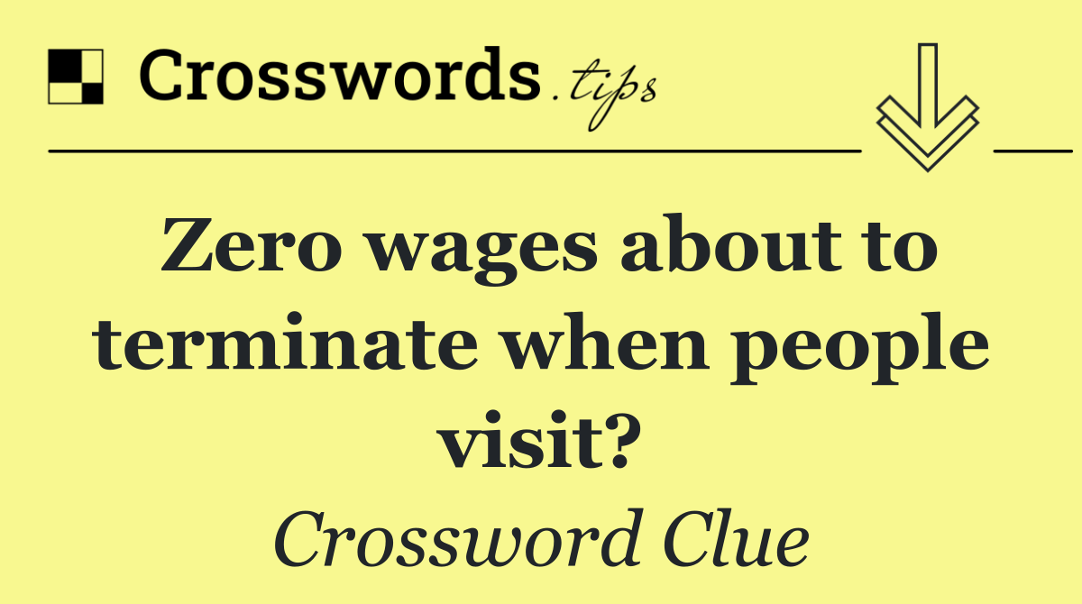 Zero wages about to terminate when people visit?