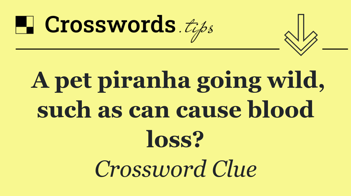 A pet piranha going wild, such as can cause blood loss?