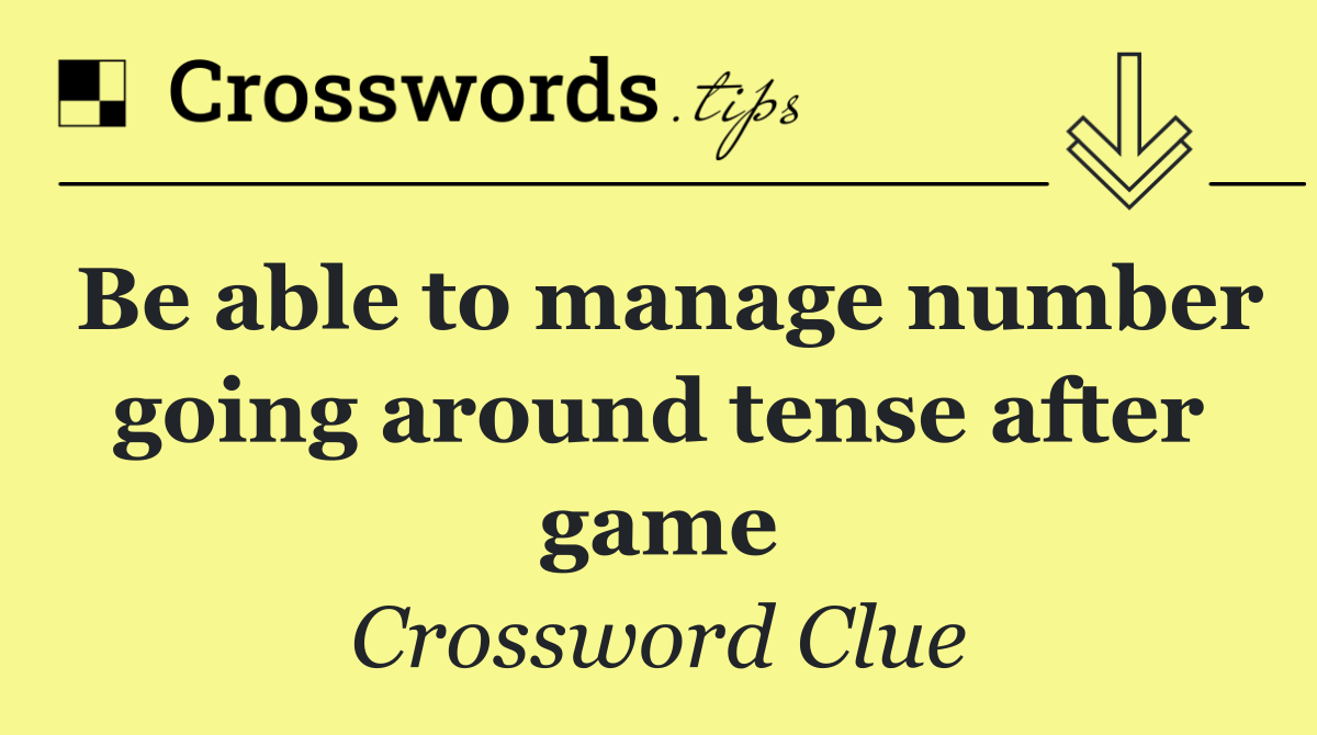 Be able to manage number going around tense after game