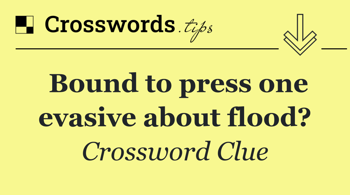 Bound to press one evasive about flood?