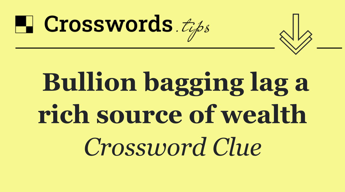 Bullion bagging lag a rich source of wealth