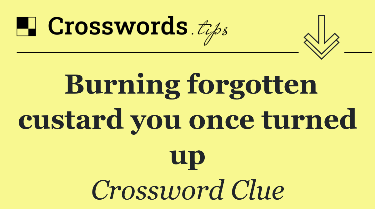 Burning forgotten custard you once turned up