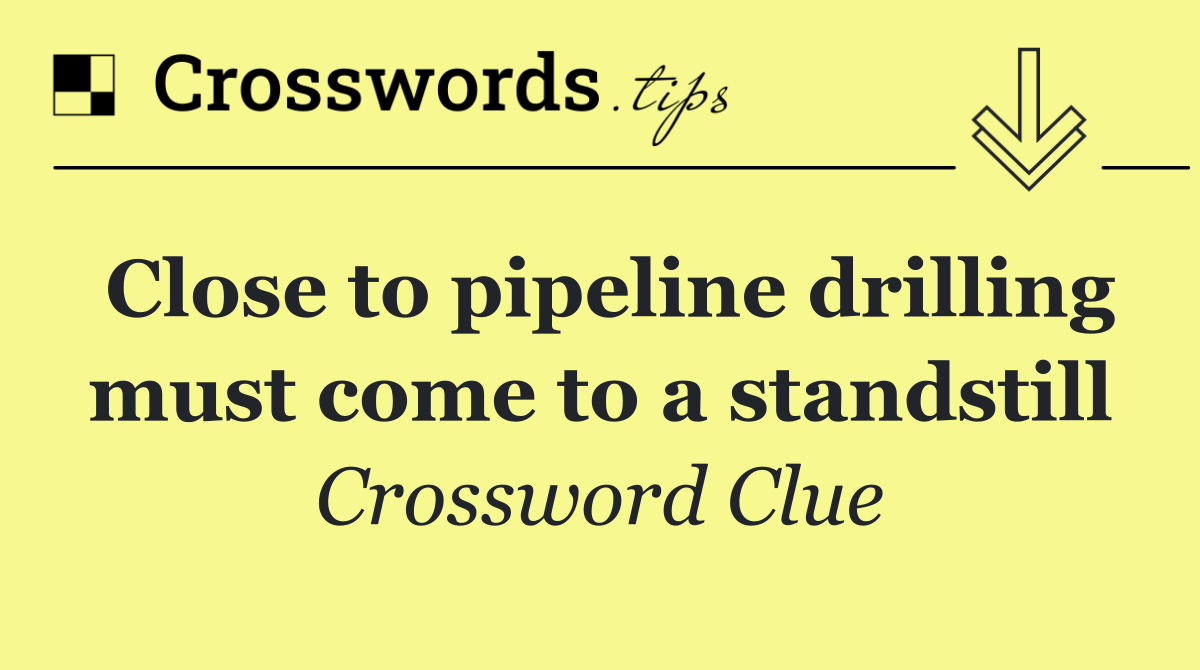 Close to pipeline drilling must come to a standstill