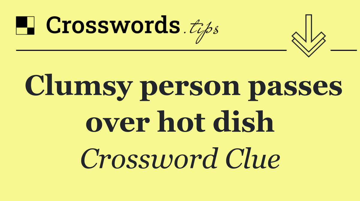 Clumsy person passes over hot dish