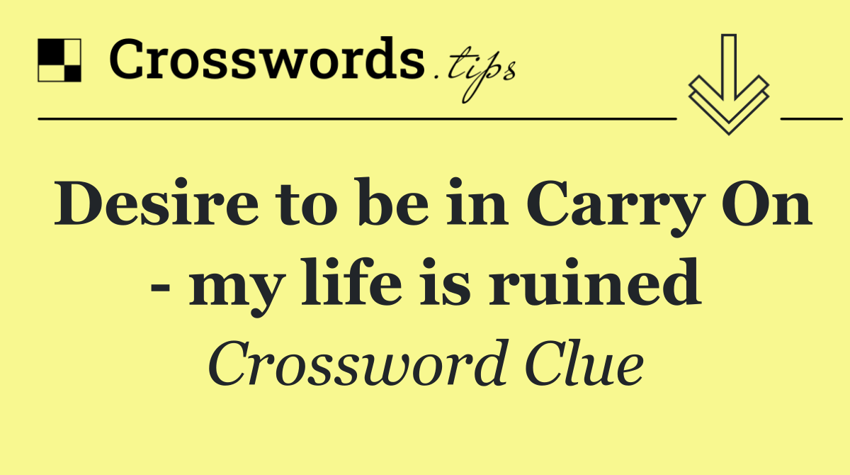 Desire to be in Carry On   my life is ruined