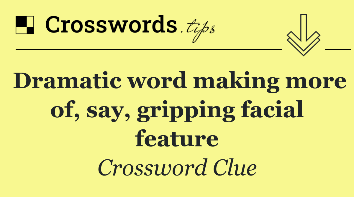 Dramatic word making more of, say, gripping facial feature