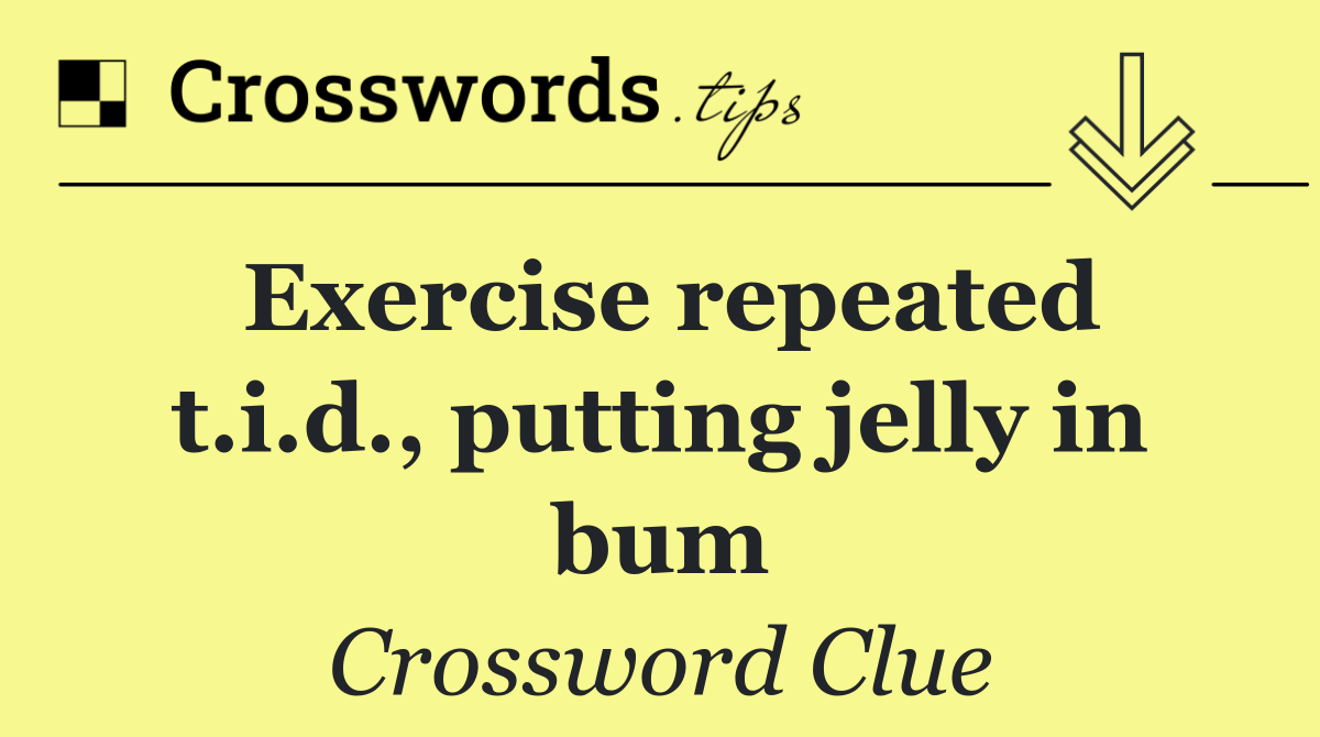 Exercise repeated t.i.d., putting jelly in bum