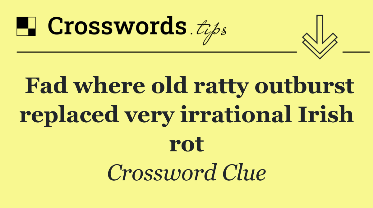 Fad where old ratty outburst replaced very irrational Irish rot