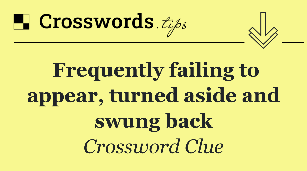 Frequently failing to appear, turned aside and swung back