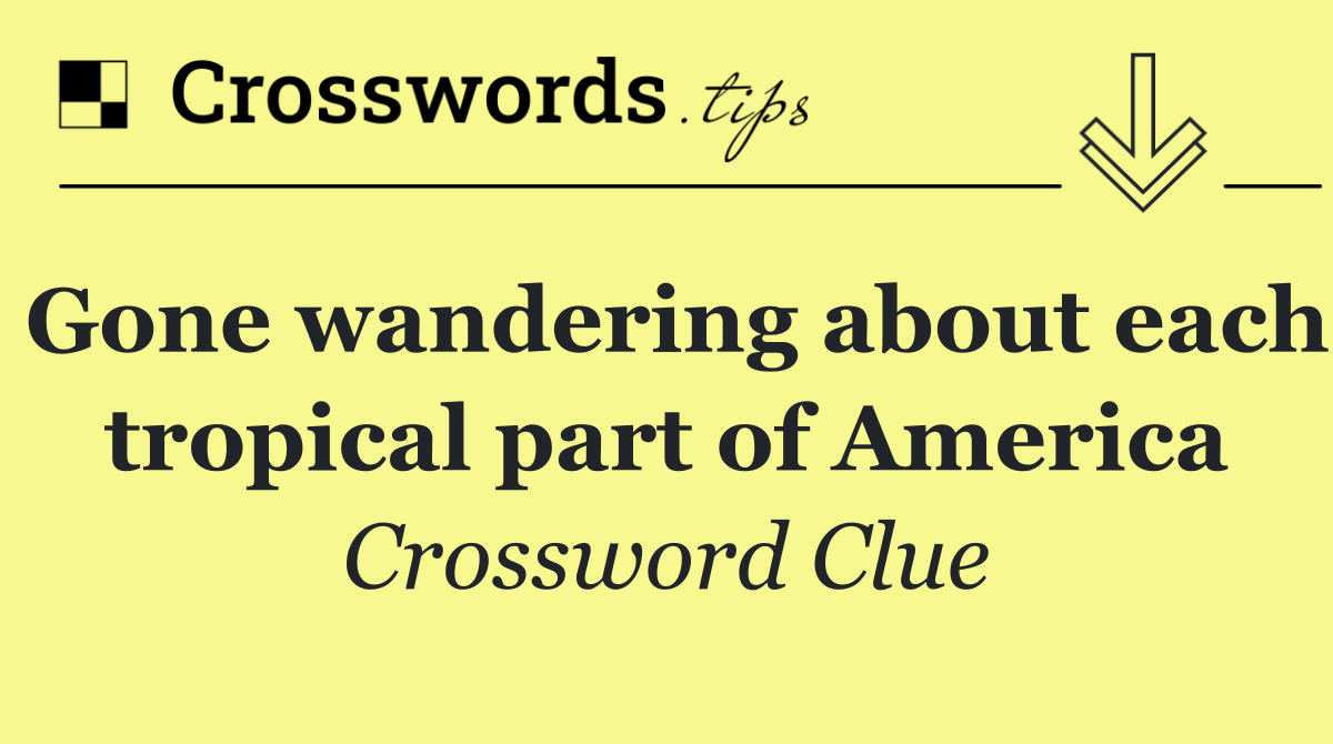 Gone wandering about each tropical part of America