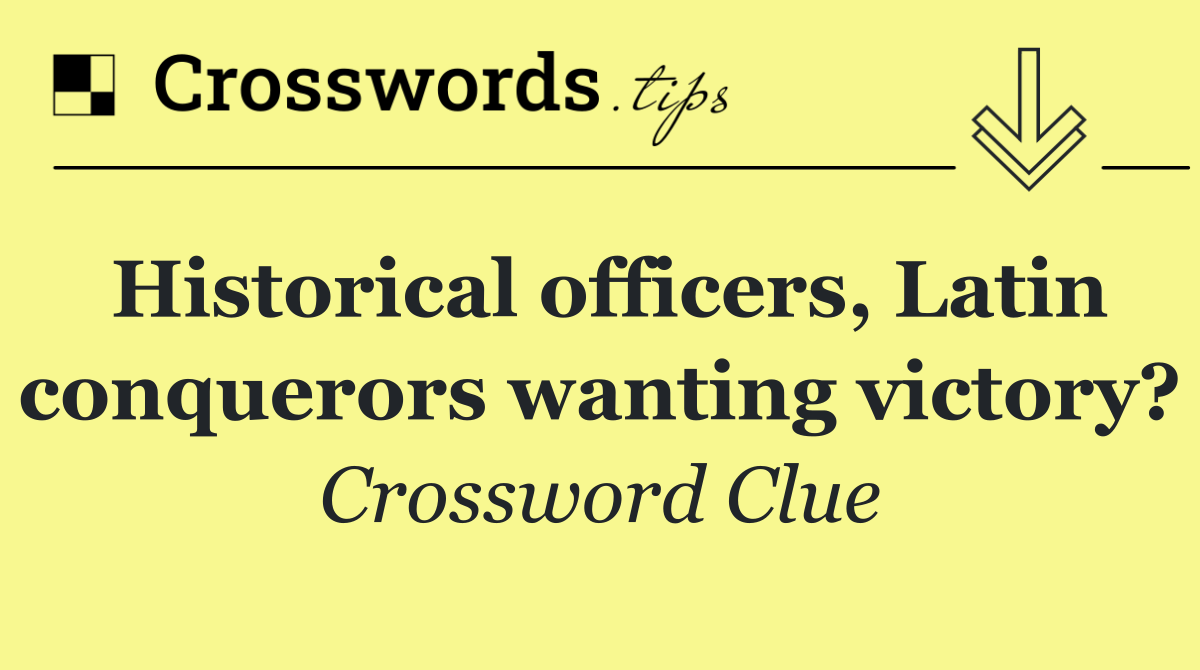 Historical officers, Latin conquerors wanting victory?