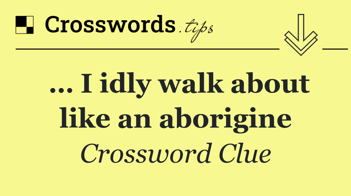 … I idly walk about like an aborigine