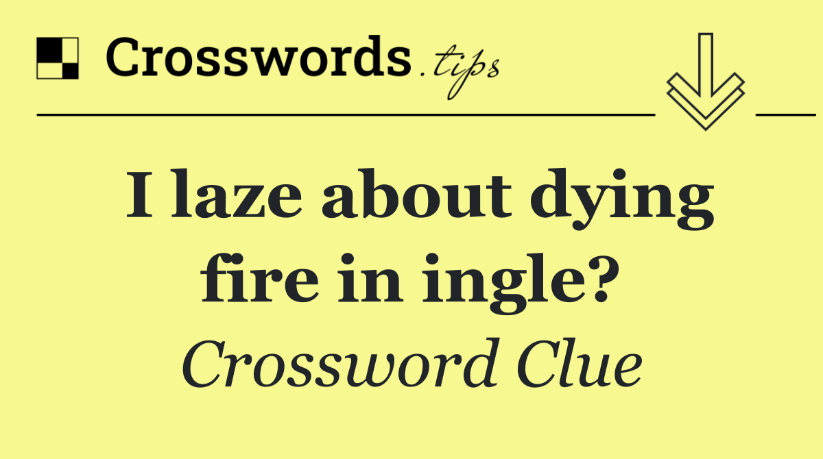 I laze about dying fire in ingle?