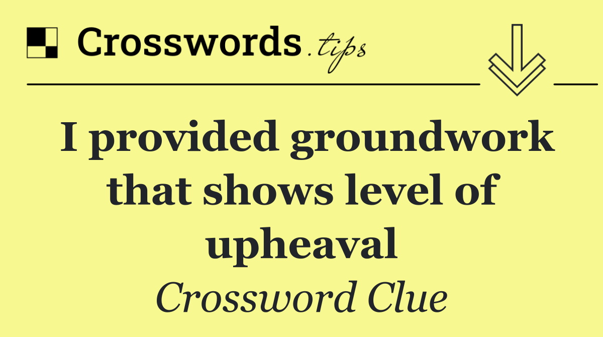 I provided groundwork that shows level of upheaval