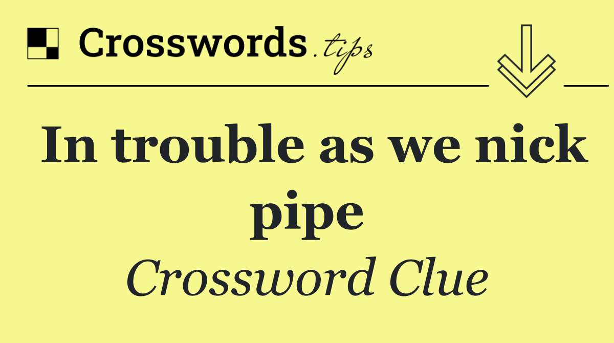 In trouble as we nick pipe