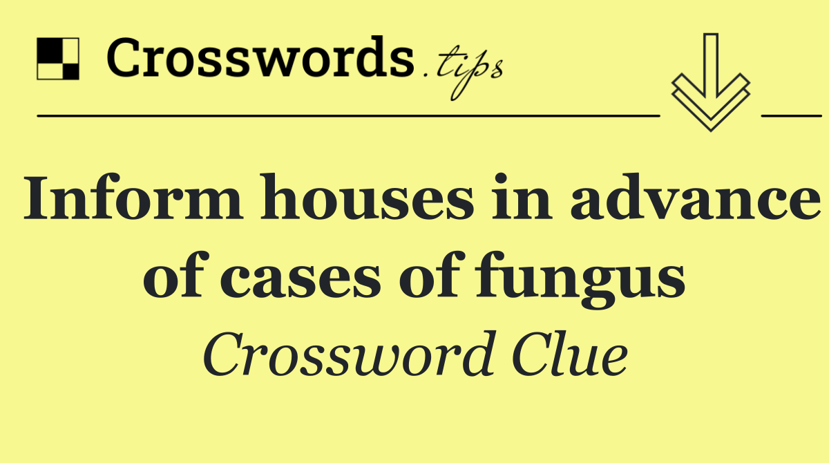 Inform houses in advance of cases of fungus