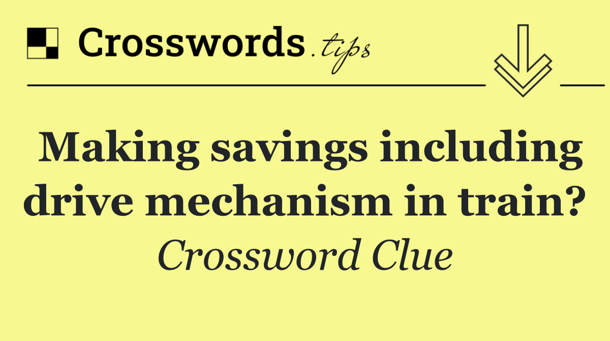 Making savings including drive mechanism in train?