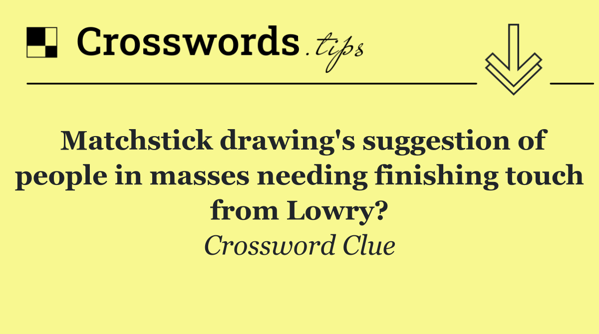 Matchstick drawing's suggestion of people in masses needing finishing touch from Lowry?