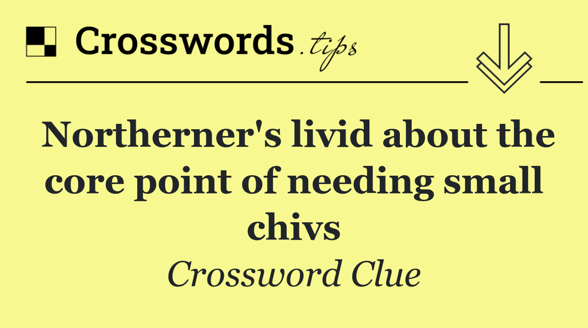 Northerner's livid about the core point of needing small chivs
