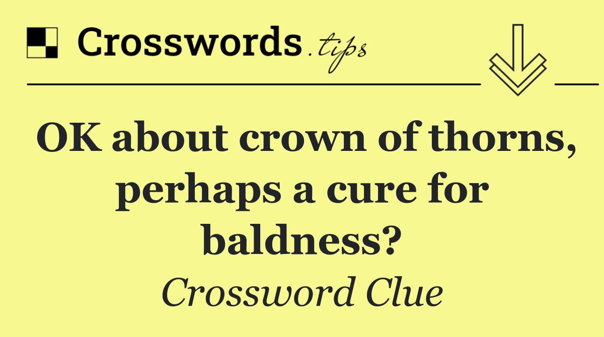 OK about crown of thorns, perhaps a cure for baldness?