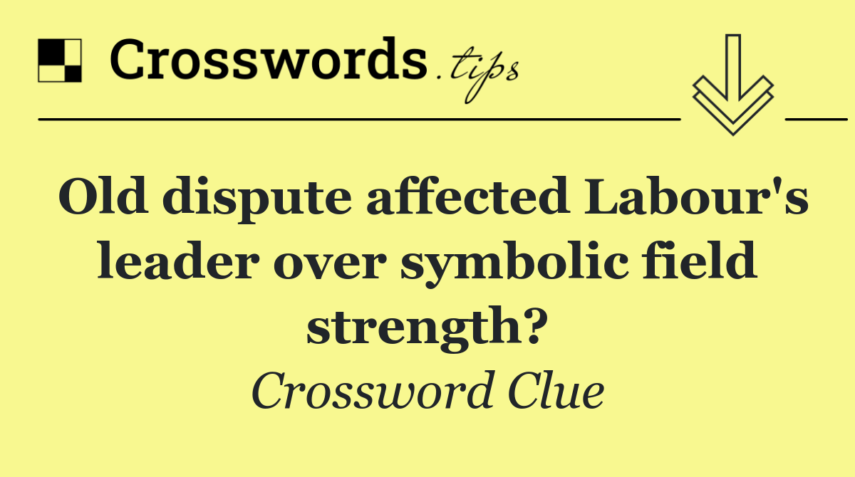 Old dispute affected Labour's leader over symbolic field strength?