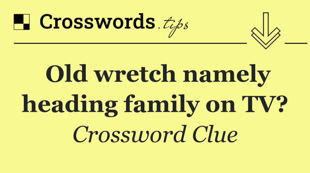 Old wretch namely heading family on TV?