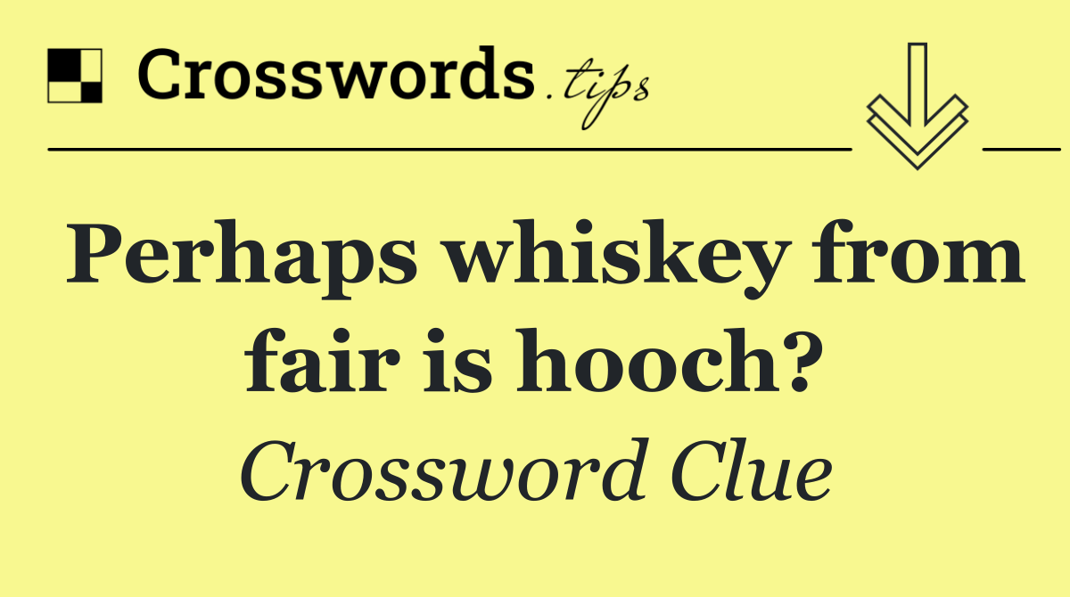 Perhaps whiskey from fair is hooch?