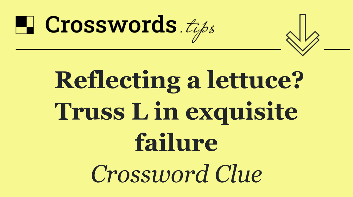 Reflecting a lettuce? Truss L in exquisite failure