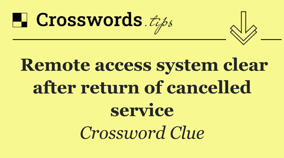 Remote access system clear after return of cancelled service