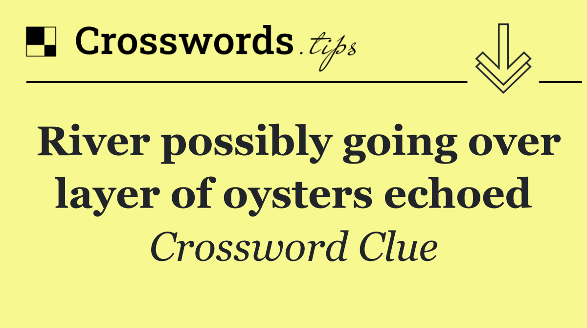 River possibly going over layer of oysters echoed