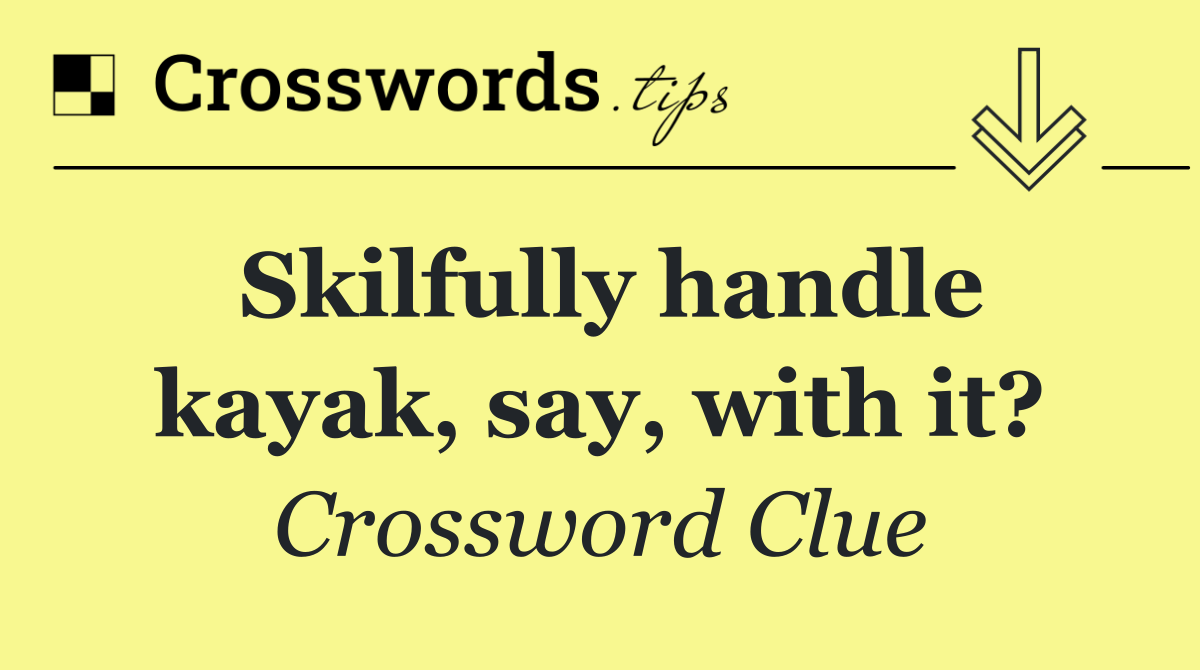 Skilfully handle kayak, say, with it?