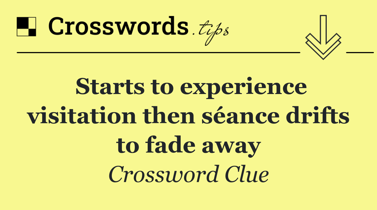 Starts to experience visitation then séance drifts to fade away