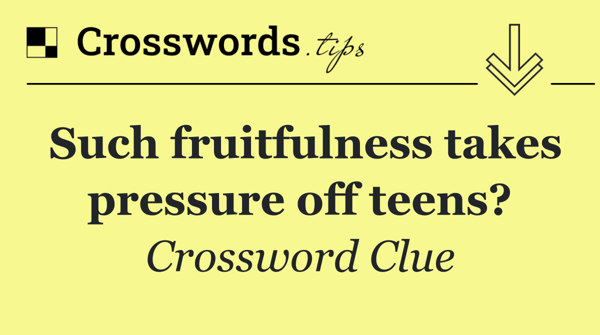 Such fruitfulness takes pressure off teens?