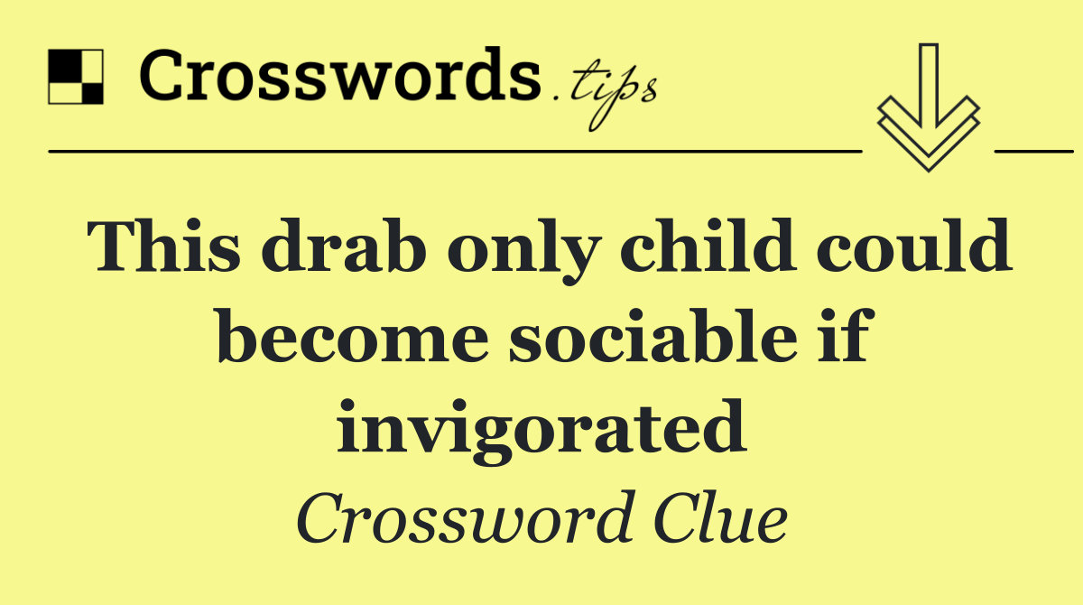 This drab only child could become sociable if invigorated