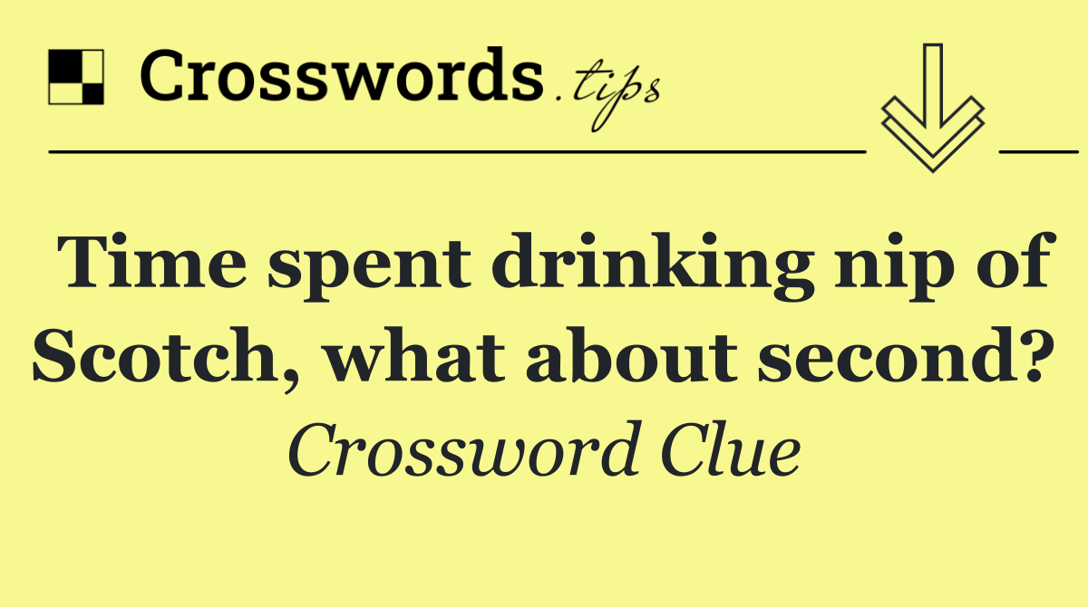 Time spent drinking nip of Scotch, what about second?