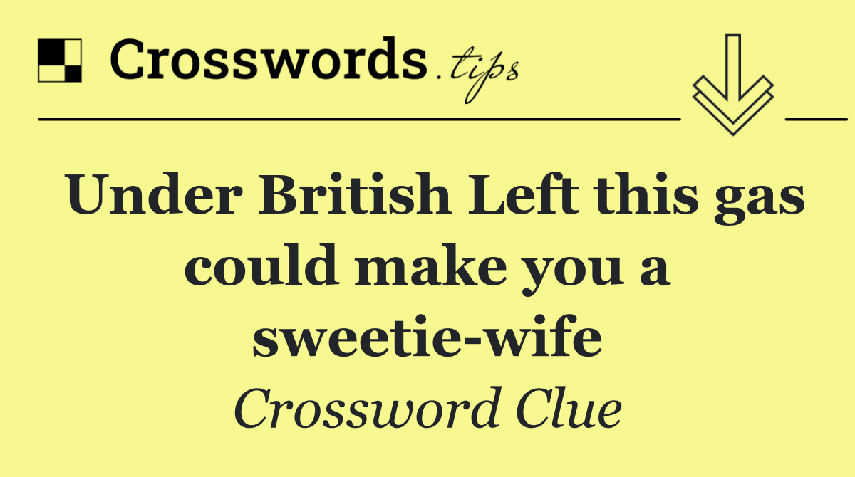 Under British Left this gas could make you a sweetie wife