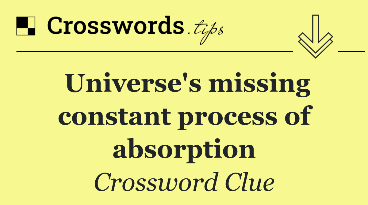 Universe's missing constant process of absorption